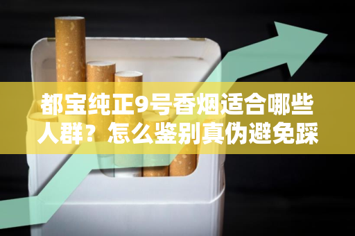 都宝纯正9号香烟适合哪些人群？怎么鉴别真伪避免踩坑？